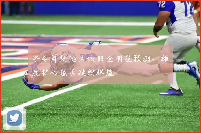 字母哥统治力依旧全明星预测，雄鹿核心能否延续辉煌