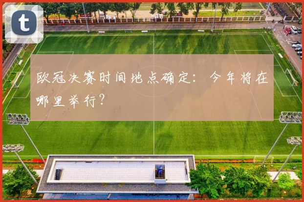 欧冠决赛时间地点确定：今年将在哪里举行？