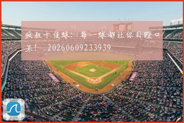 疯狂十佳球：每一球都让你目瞪口呆！_20260609233939