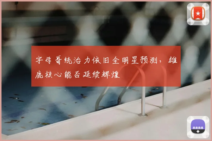 字母哥统治力依旧全明星预测，雄鹿核心能否延续辉煌