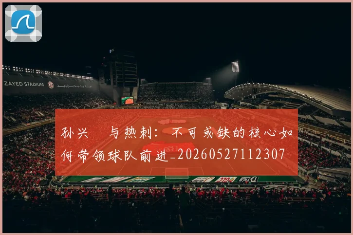 孙兴慜与热刺：不可或缺的核心如何带领球队前进_20260527112307