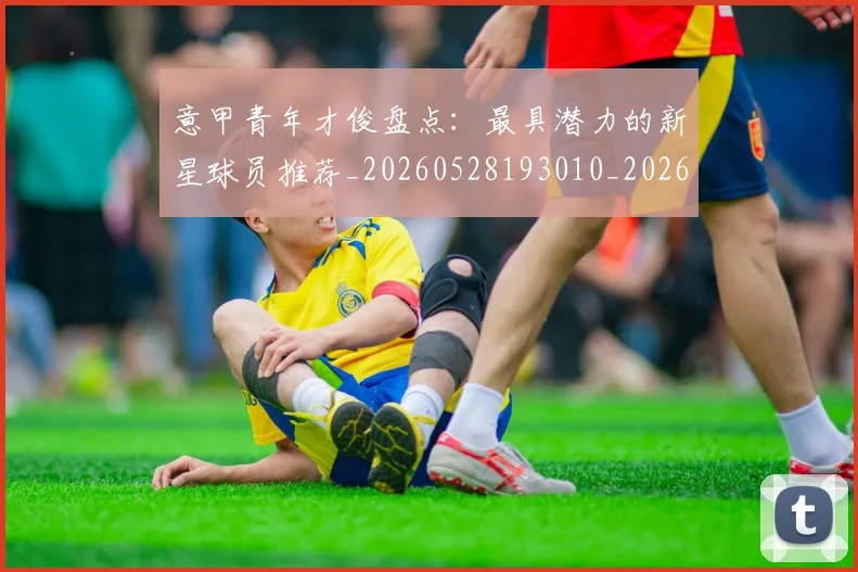 意甲青年才俊盘点：最具潜力的新星球员推荐_20260528193010_20260609200103
