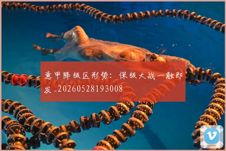 意甲降级区形势：保级大战一触即发_20260528193008