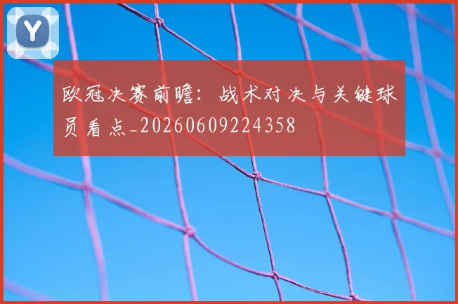 欧冠决赛前瞻：战术对决与关键球员看点_20260609224358