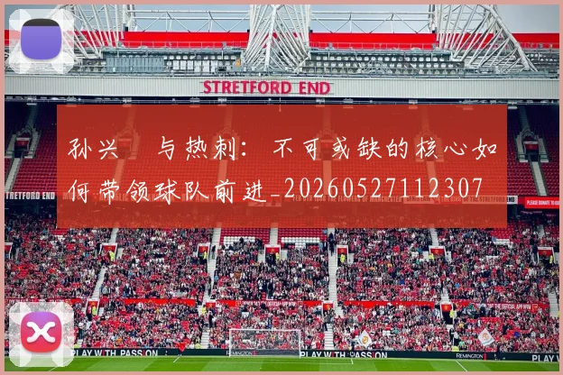 孙兴慜与热刺：不可或缺的核心如何带领球队前进_20260527112307