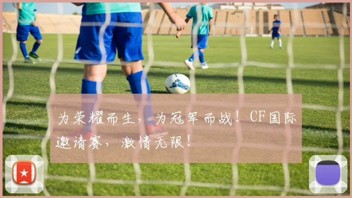 为荣耀而生,为冠军而战!CF国际邀请赛,激情无限!