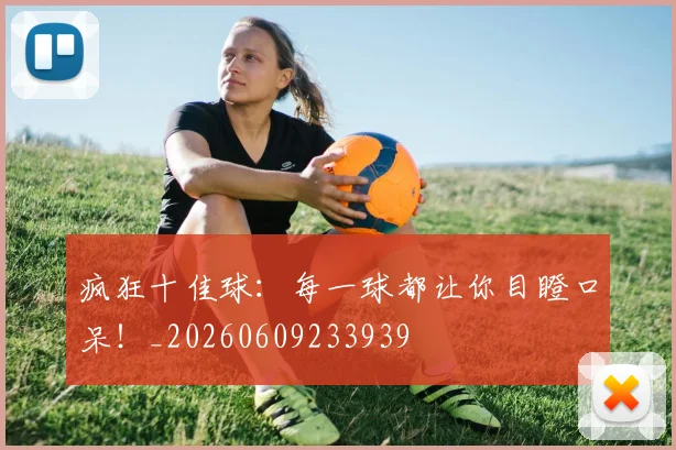 疯狂十佳球：每一球都让你目瞪口呆！_20260609233939