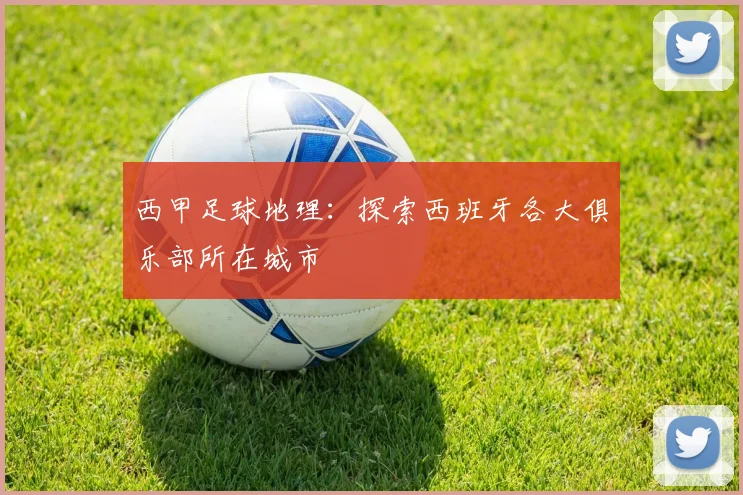 西甲足球地理：探索西班牙各大俱乐部所在城市