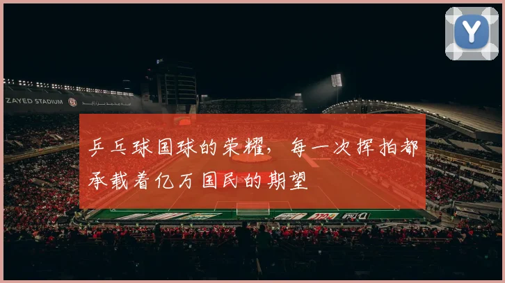 乒乓球国球的荣耀，每一次挥拍都承载着亿万国民的期望