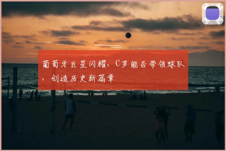 葡萄牙巨星闪耀，C罗能否带领球队，创造历史新篇章