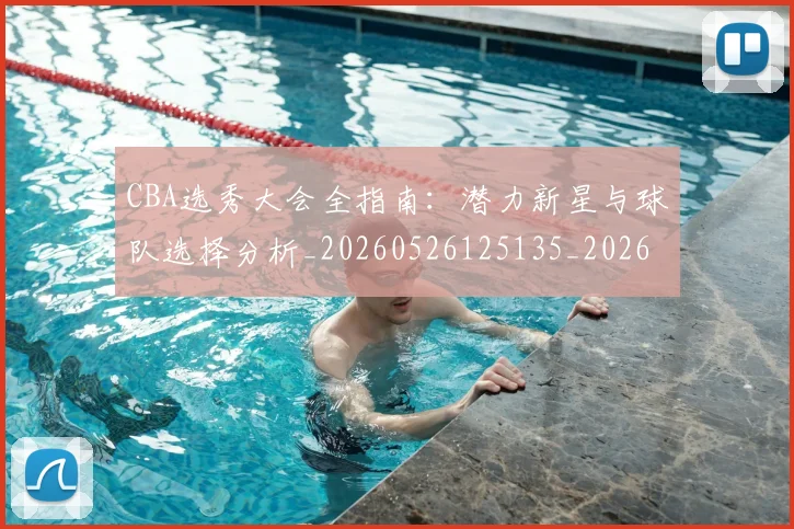 CBA选秀大会全指南：潜力新星与球队选择分析_20260526125135_20260606165313