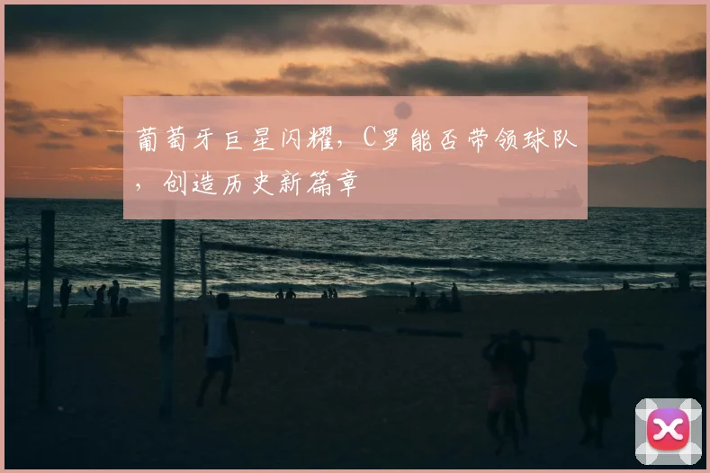 葡萄牙巨星闪耀，C罗能否带领球队，创造历史新篇章