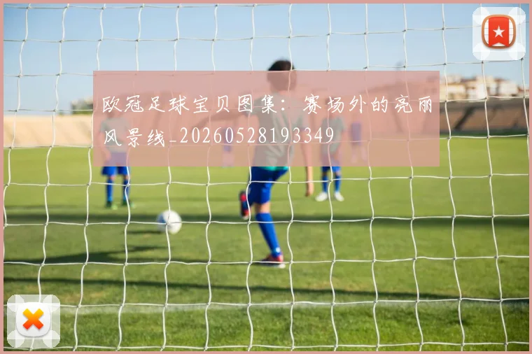 欧冠足球宝贝图集：赛场外的亮丽风景线_20260528193349
