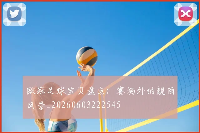 欧冠足球宝贝盘点:赛场外的靓丽风景_20260603222545